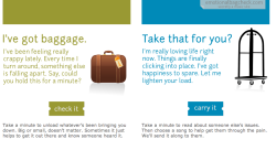 davvecup:  grampascout:  I just discovered this really awesome site. Emotionalbaggagecheck.com It’s a site that lets you leave the things that are bothering you anonymously.When someone chooses to “carry your baggage&ldquo; they’ll get your submission,