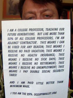 feministsbakecupcakestoo:  musingsofasoupcan:  wearethe99percent:  I am a college professor, teaching our future generations.  But like more than 50% of all college professors, I’m an Adjunct ‘contractor’.  This means I can be fired for any reason;