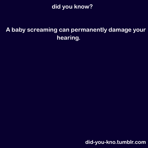 did-you-kno:  Kids/babies scream at 90 decibels, while hearing can be permanently