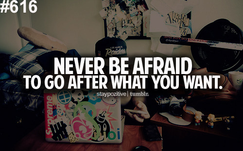 Never be afraid to go after what you what.