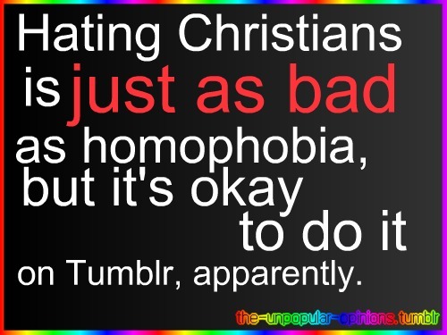 the-unpopular-opinions:  Hating Christians because they don’t believe the same thing as you is ridiculous, and it’s exactly the same thing as homophobia. Tumblr users always brag about how open and accepting they are, but apparently it’s okay to