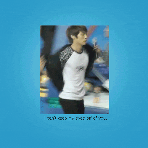 jongshyun:  I can’t keep my eyes off of you.  