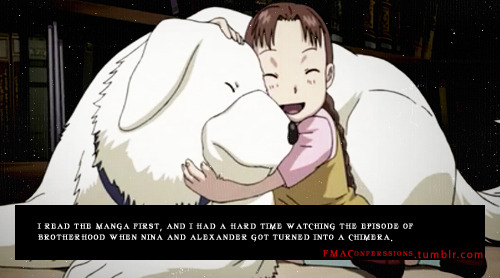 fmaconfessions:  “I read the manga first, and I had a hard time watching the episode of brotherhood when Nina and Alexander got turned into a Chimera.” http://fmaconfessions.tumblr.com/ 