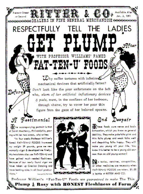 This ad from a San Francisco store urged its female customers to “get plump.” Society accepted thicker women 120 years ago, but what about thin women? Regardless of which body type is the current standard of society, ads will always claim