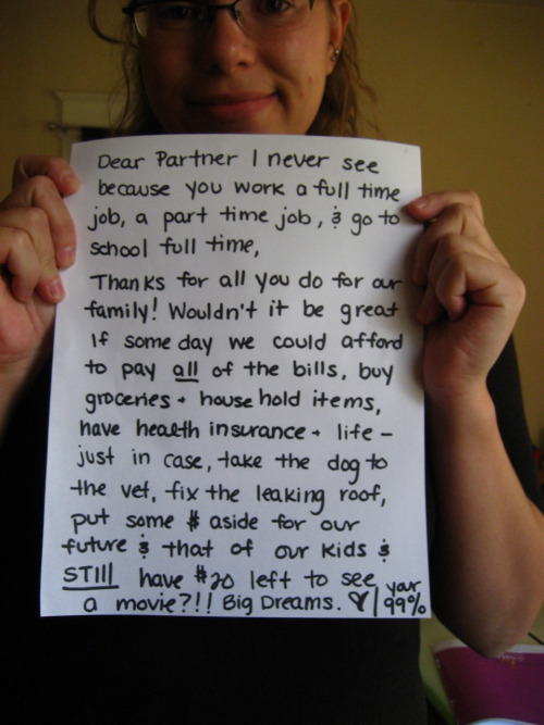 wearethe99percent:
“ Every payday it comes down to what MUST get paid or get shut off. I’d love to feed my children fresh organic produce but it comes down to what will keep, what we can afford to keep on hand. I’d love to shop local but can only...