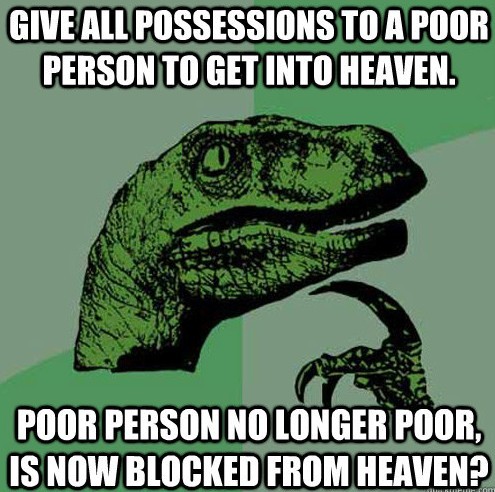 faithpalm:  I tell you the truth, it is hard for a rich man to enter the kingdom of heaven. Again I tell you, it is easier for a camel to go through the eye of a needle than for a rich man to enter the kingdom God. Matthew 19:23-24 