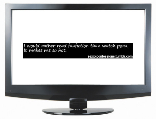 sexxxconfessions: I would rather read fanfiction than watch porn. It makes me so hot.