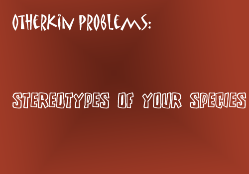 littleotherkinthings-andproblems:  [image text: “Otherkin problems: Stereotypes