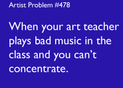 artist-problems:  Submitted by: semlahio [#478: When your art teacher plays bad music in the class and you can’t concentrate.]  Reblogging this cause IT&rsquo;S FUCKING COUNTRY MUSIC EVERY SINGLE DAY Except there&rsquo;s this one song that always plays