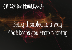 bronzebasilisk:  fiztheancient:  littleotherkinthings-andproblems:  [image text: “Otherkin problems: Being disabled in a way that keeps you from running.”]  hey fuck you  WHATwait are people actually using being an otherkin as a disability excuse