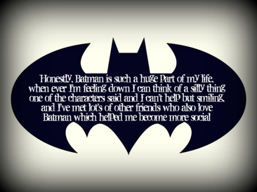 Honestly, Batman is such a huge part of my life, when ever I&rsquo;m feeling down I can think of