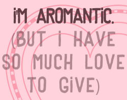 aromanticaardvark:  acesecrets:  [Text: I’m aromantic. (but I have so much love to give)]  I don’t feel like aromantic means that you won’t be able to love. I mean, there are so many ways you can love people that aren’t romantic, and a lot of