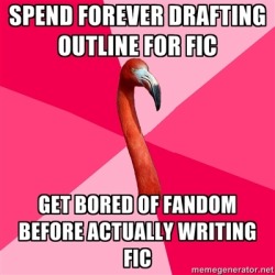 18karatrunofbadluck:  fuckyeahfanficflamingo:  [Take forever making an outline for a fic (Fanfic Flamingo) Get bored of fandom before writing actual fic]  Story of my goddamn LIFE 
