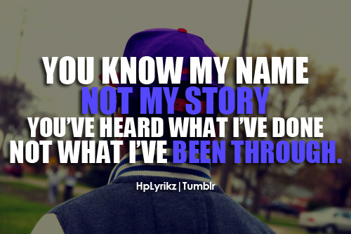 hplyrikz:  You know my name, not my story. You’ve heard what I’ve done, not what i been through. 