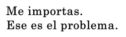 holasoylanegra:  si no me importaras, hace mucho tiempo ya ni te hablaría, ni te preguntaria cosas de otras personas que influyen en tu dia a día, porque todo lo que tenga que ver contigo cada rincon de donde te encuentres amor mío, me importa.