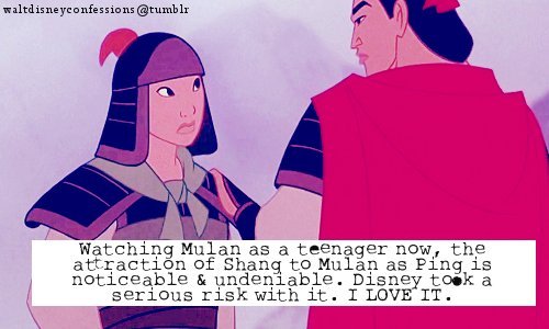 waltdisneyconfessions:  “Watching Mulan as a teenager now, the attraction of Shang to Mulan as Ping is noticeable & undeniable. Disney took a serious risk with it. I LOVE IT.” 