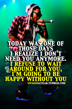 swaggtacular:  today was one of those days i realize i don’t need you anymore. i refuse to wait around for you, i’m going to be happy without you 