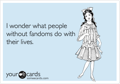 not-a-comedian:  wikitiki:  i-am-canada:  I wonder what people without fandoms do