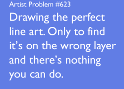 the-lest:  artemispanthar:  artist-problems:  Submitted by: procrastinating-pigeon [#623: Drawing the perfect line art. Only to find it’s on the wrong layer and there’s nothing you can do.]  Oh my god, all the damn time.  SO MANY TIMES, but there
