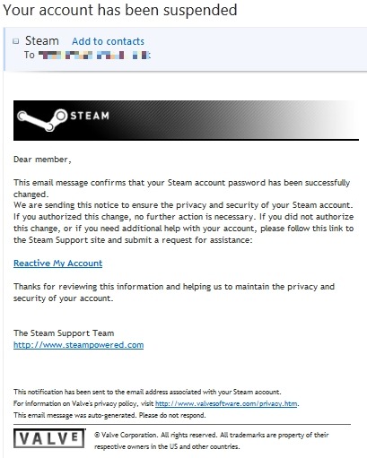 aharderten:  poctordepper: Yuuuuu drtanner:  Just wanted to give everyone the heads-up since I received this email earlier. Considering it says my account has been suspended and that my password has been changed but Steam logged itself in just fine, this