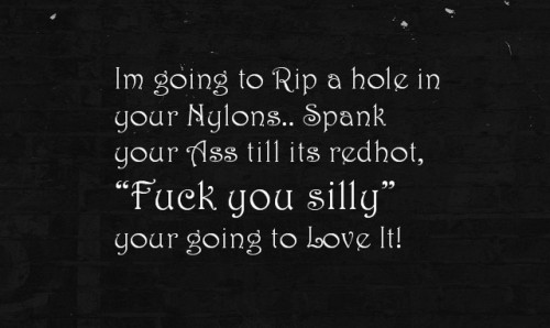 Im going to Rip a hole in your nylons.. Spank your Ass till its redhot, “Fuck You Silly”