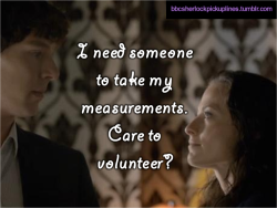 “I need someone to take my measurements. Care to volunteer?”