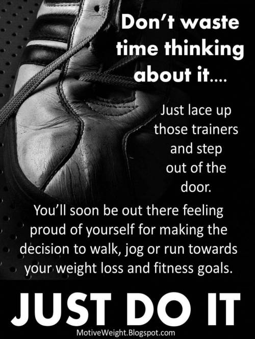 motiveweight:  Don’t waste time thinking about it. Just lace up those trainers and step out of the door. You’ll soon be out there feeling proud of yourself for making the decision to walk, jog or run towards your weight loss and fitness goals. JUST