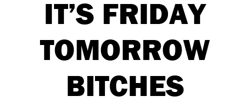 its friday todayy bitches,