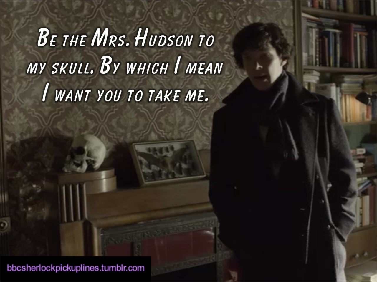 &ldquo;Be the Mrs. Hudson to my skull. By which I mean I want you to take me.&rdquo;