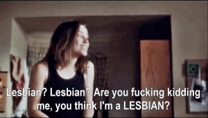   Paulie: Lesbian? Lesbian? Are you fucking kidding me, you think I’m a LESBIAN? Mouse: