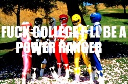 anglemeister:  d1whiteknight:  Haha this is definitely how I feel today.  Yup, not even going to continue applying to schools… Just gonna become a Power Ranger. unless you can major in being a Power Ranger all of a sudden. 