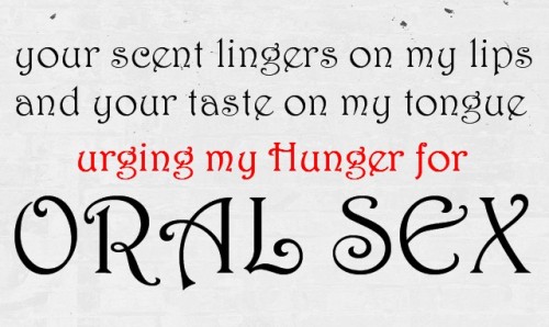 your scent lingers on my lips and your taste on my tongue urging my hunger for ORAL SEX