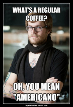 hipsterbarista:  What’s a regular coffee? Oh, you mean “Americano” 
