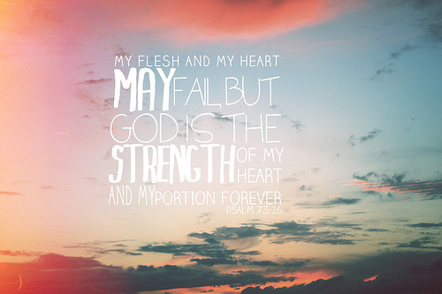 My flesh and my heart may fail; But God is the strength of my heart and my portion forever.
Psalm 73:26