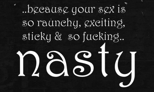 ..because your sex is so raunchy, exciting, sticky and so fucking..  nasty