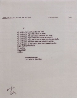 oliveryeh:  Charles Bukowski’s last poem (faxed to his publisher).  “On February 18, 1994 Hank had a fax machine installed at his home. He sent me his first fax message in the form of that poem. I’m sure he visualized sending me his future letters