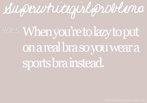 susnshin:  me, every day.except usually it’s a tank or cami.   Sports bras are the only real bras anyway. ;’) if I were king I’d outlaw all others. Lol they suck.