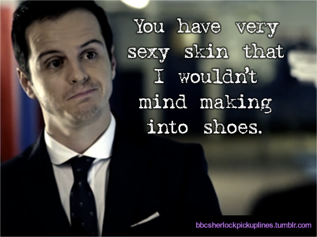 &ldquo;You have very sexy skin that I wouldn&rsquo;t mind making into shoes.&rdquo;
