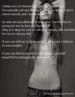 swayinghummingbirds:  I’ve made posts about this before. Love the body you were given and forget what people say.  It’s about what you think of yourself, not what others think.  Yeah see the thing is, ALL body-shaming and body-hate is wrong so we