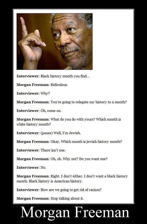 crazycatshipper:  emmibarrett:  himapapaftw:  no you just you don’t understand morgan freeman is perfect  I love this guy! Respect earned!  Oh thank god I’m not the only one that thinks Black history month is silly 