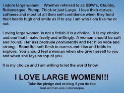 freak-for-ssbbw:  redlightcouple:  mybbw4u:  real-woman-are-rubenesque:  Take the pledge and pass it on   This so true  Could not agree more.  I whole hearted take this pledge compleatly  100%