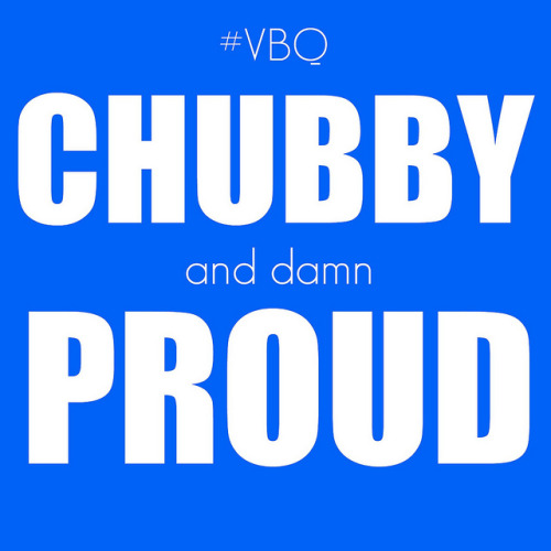 chubbychaser007: CHUBBY and damn PROUD