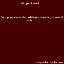 thats-allshewrote:  did-you-kno:  1] Pope Leo VII (936-9) died of a heart attack while having sex.2] Pope John VII (955-64) was bludgeoned to death by the cuckolded husband of the woman he was having sex with at the time.3] Pope John XIII (965-72) was