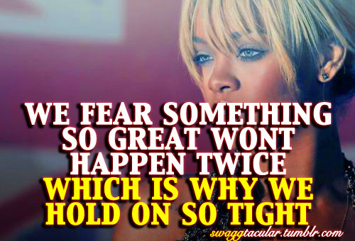 swaggtacular:  we fear something so great wont happen twice which is why we hold on so tight 