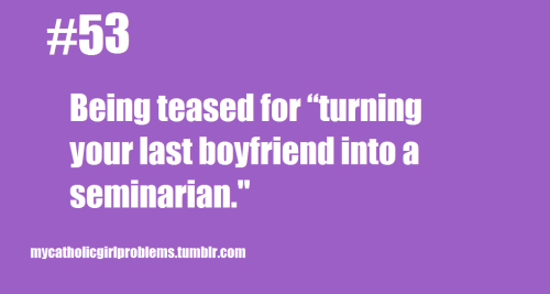 Catholic Girl Problems #53: Being teased for “turning your last boyfriend into a sem,” (