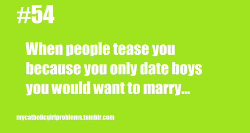 Catholic Girl Problem #54: When people tease about only dating boys you would want to marry. (credit