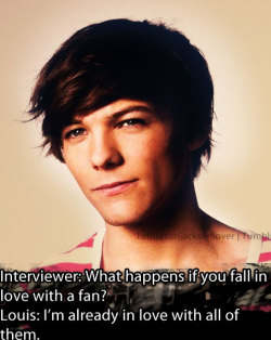 zaynshappenin:  tomlinsoff-tomlinson:  larrystyl1ns0n:  lamp-ayne1d:  1dhudsonjacksonlover:  Interviewer: What happens if you fall in love with a fan? Louis: I’m already in love with all of them.  louis’s in love with me nbfd  WAT OMG I HYSTERICAL