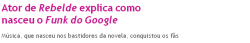  Os fãs de Rebelde (Record) gostam de tudo que seja relacionado aos atores. Recentemente, uma brincadeira dos bastidores da novela se transformou em um sucesso na internet.  O Funk do Google nasceu de uma confusão com o ator Pedro Cassiano, que