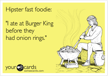 Hipster fast foodie: “I ate at Burger King before they had onion rings.”Via someecards