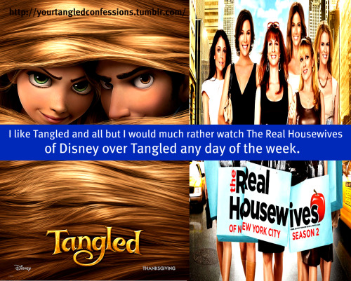  I like Tangled and all but I would much rather watch The Real Housewives of Disney over Tangled any